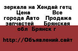 зеркала на Хендай гетц › Цена ­ 2 000 - Все города Авто » Продажа запчастей   . Брянская обл.,Брянск г.